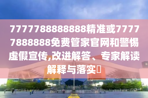7777788888888精準或77777888888免費管家官網和警惕虛假宣傳,改進解答、專家解讀解釋與落實?